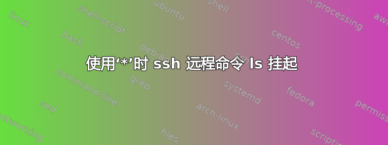 使用‘*’时 ssh 远程命令 ls 挂起