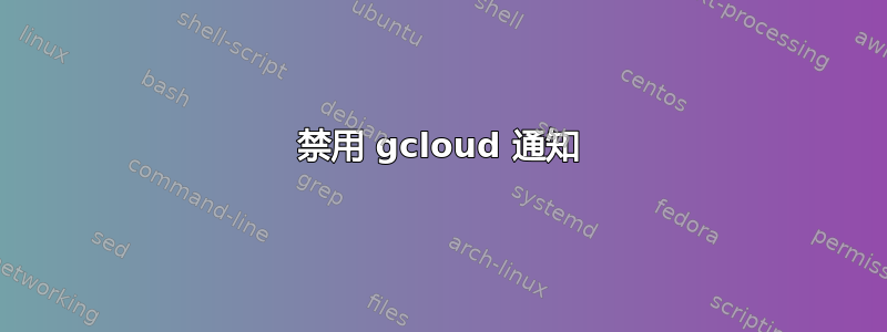 禁用 gcloud 通知