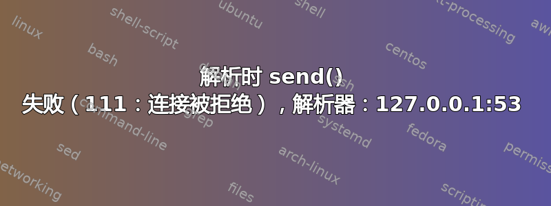 解析时 send() 失败（111：连接被拒绝），解析器：127.0.0.1:53