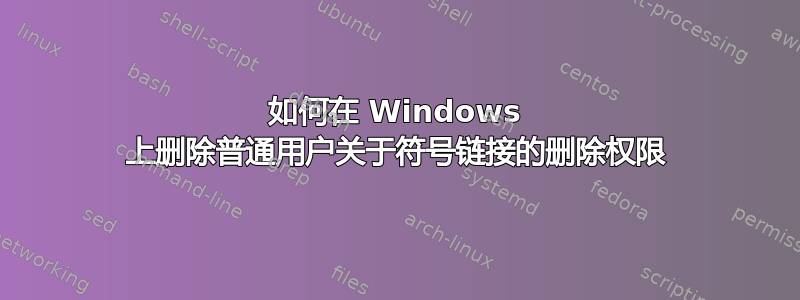 如何在 Windows 上删除普通用户关于符号链接的删除权限