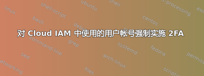 对 Cloud IAM 中使用的用户帐号强制实施 2FA