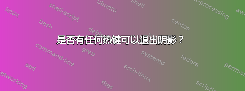 是否有任何热键可以退出阴影？