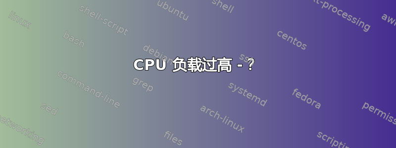 CPU 负载过高 -？