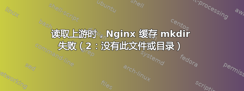 读取上游时，Nginx 缓存 mkdir 失败（2：没有此文件或目录）