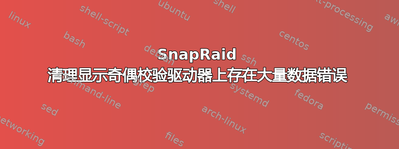 SnapRaid 清理显示奇偶校验驱动器上存在大量数据错误