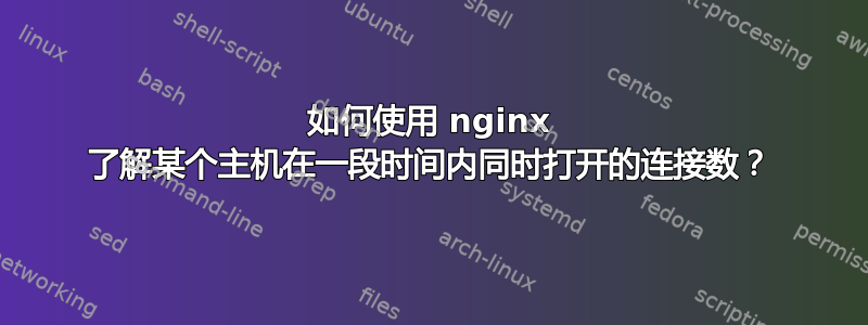 如何使用 nginx 了解某个主机在一段时间内同时打开的连接数？