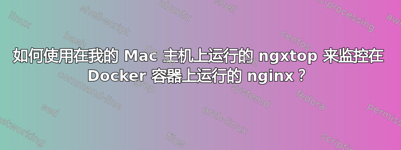 如何使用在我的 Mac 主机上运行的 ngxtop 来监控在 Docker 容器上运行的 nginx？