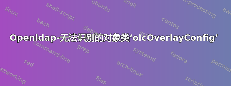 Openldap-无法识别的对象类‘olcOverlayConfig’