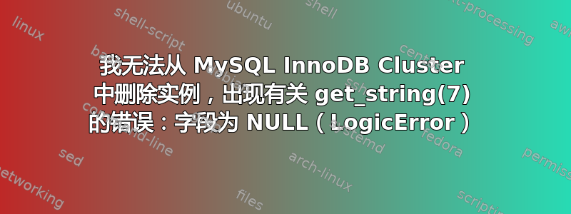 我无法从 MySQL InnoDB Cluster 中删除实例，出现有关 get_string(7) 的错误：字段为 NULL（LogicError）