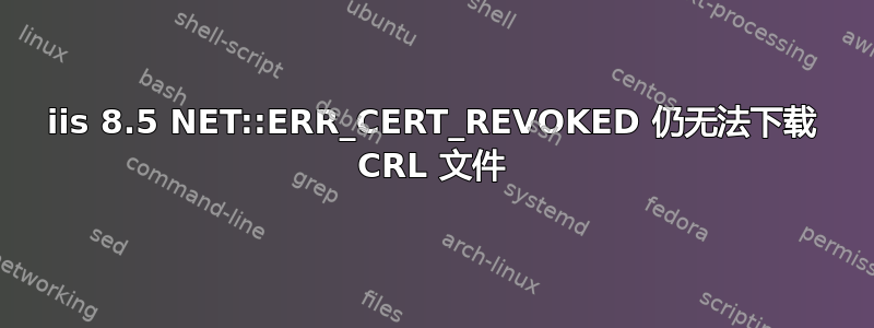 iis 8.5 NET::ERR_CERT_REVOKED 仍无法下载 CRL 文件