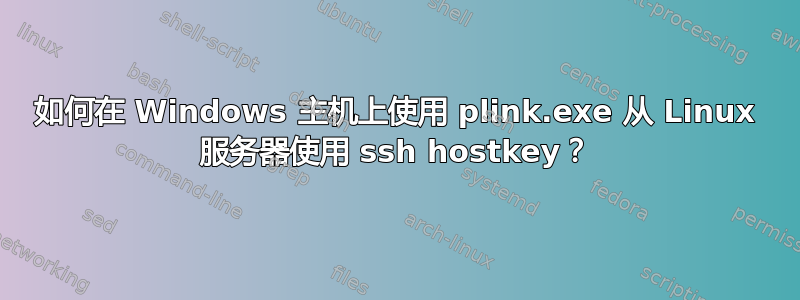 如何在 Windows 主机上使用 plink.exe 从 Linux 服务器使用 ssh hostkey？