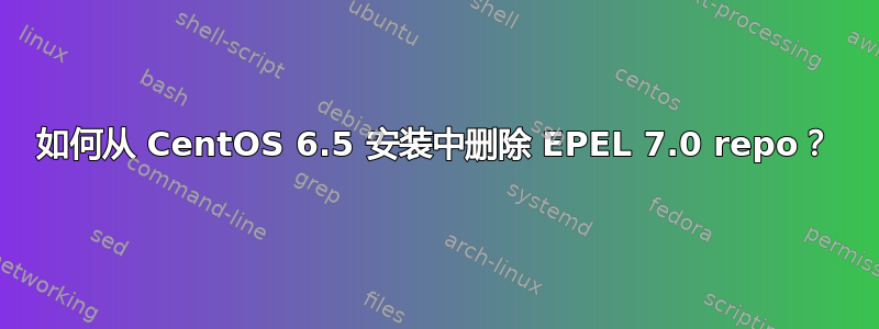 如何从 CentOS 6.5 安装中删除 EPEL 7.0 repo？