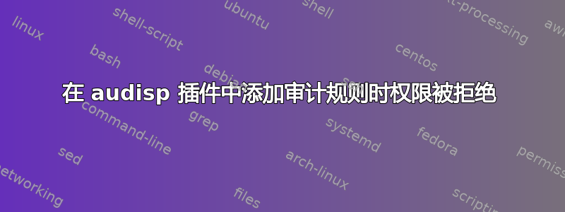 在 audisp 插件中添加审计规则时权限被拒绝