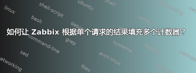 如何让 Zabbix 根据单个请求的结果填充多个计数器？