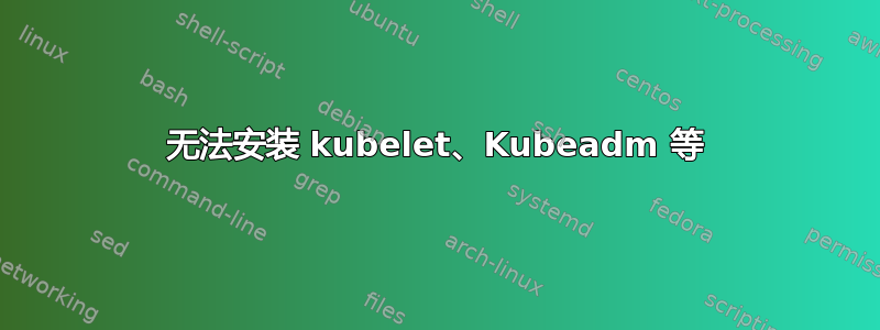 无法安装 kubelet、Kubeadm 等