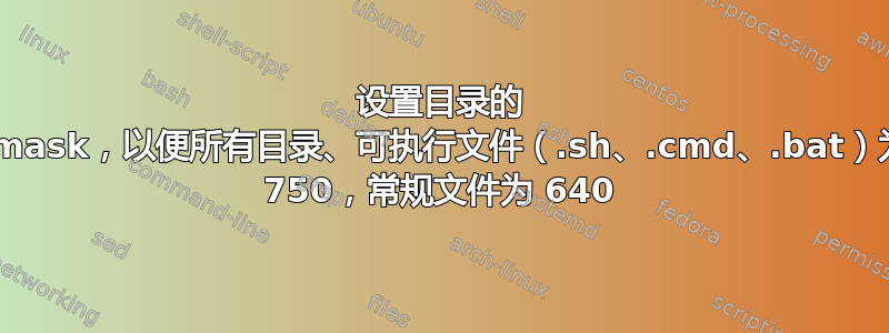 设置目录的 umask，以便所有目录、可执行文件（.sh、.cmd、.bat）为 750，常规文件为 640