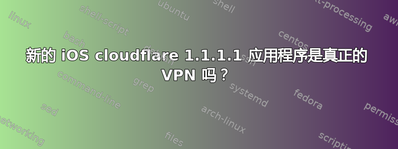 新的 iOS cloudflare 1.1.1.1 应用程序是真正的 VPN 吗？