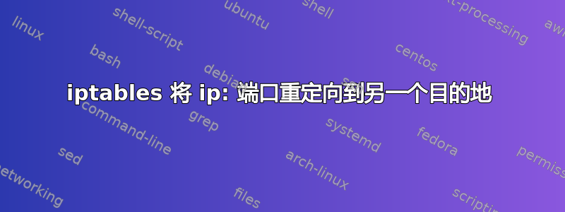 iptables 将 ip: 端口重定向到另一个目的地