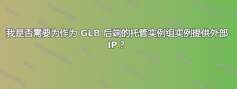 我是否需要为作为 GLB 后端的托管实例组实例提供外部 IP？