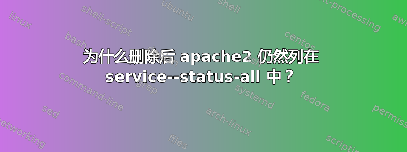 为什么删除后 apache2 仍然列在 service--status-all 中？