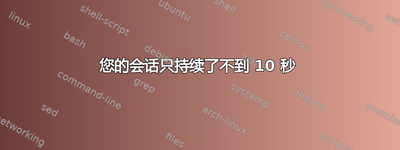 您的会话只持续了不到 10 秒