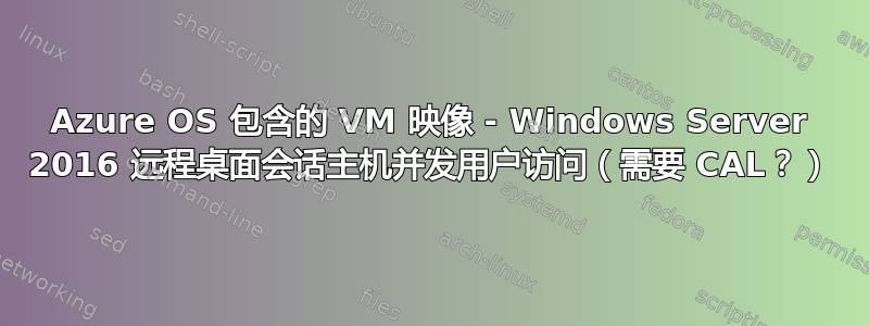 Azure OS 包含的 VM 映像 - Windows Server 2016 远程桌面会话主机并发用户访问（需要 CAL？）