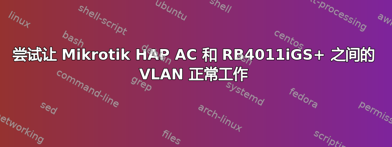 尝试让 Mikrotik HAP AC 和 RB4011iGS+ 之间的 VLAN 正常工作