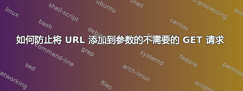 如何防止将 URL 添加到参数的不需要的 GET 请求