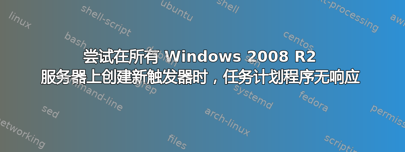 尝试在所有 Windows 2008 R2 服务器上创建新触发器时，任务计划程序无响应