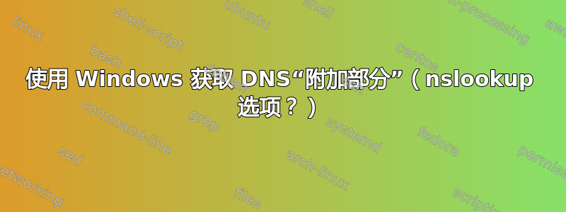 使用 Windows 获取 DNS“附加部分”（nslookup 选项？）