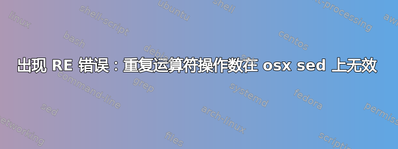 出现 RE 错误：重复运算符操作数在 osx sed 上无效