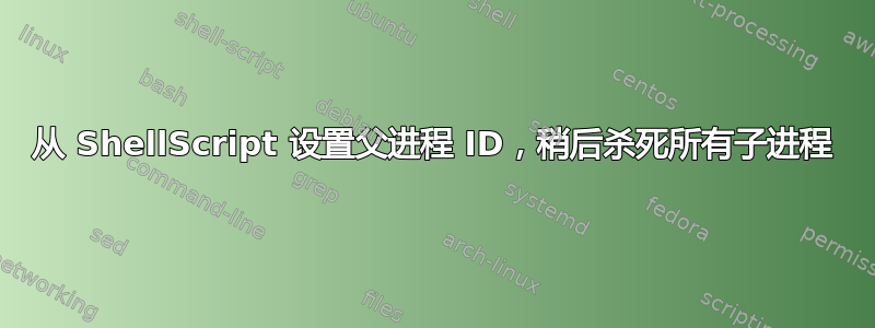 从 ShellScript 设置父进程 ID，稍后杀死所有子进程