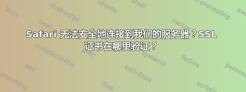 Safari 无法安全地连接到我们的服务器？SSL 证书在哪里验证？