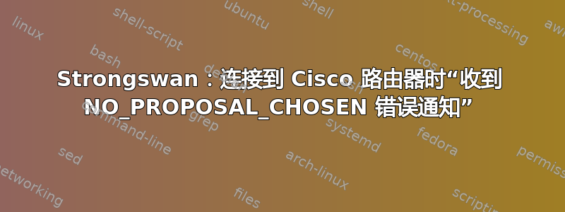 Strongswan：连接到 Cisco 路由器时“收到 NO_PROPOSAL_CHOSEN 错误通知”