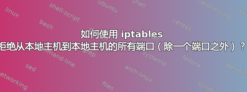 如何使用 iptables 拒绝从本地主机到本地主机的所有端口（除一个端口之外）？