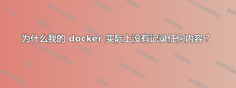 为什么我的 docker 实际上没有记录任何内容？