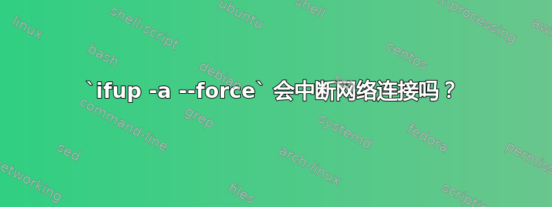 `ifup -a --force` 会中断网络连接吗？