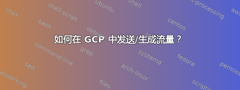 如何在 GCP 中发送/生成流量？