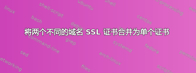 将两个不同的域名 SSL 证书合并为单个证书