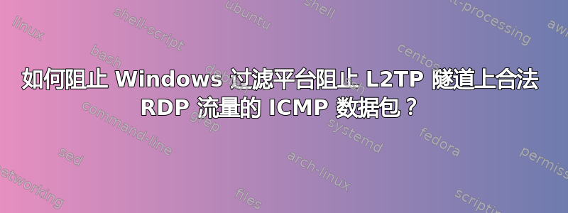 如何阻止 Windows 过滤平台阻止 L2TP 隧道上合法 RDP 流量的 ICMP 数据包？