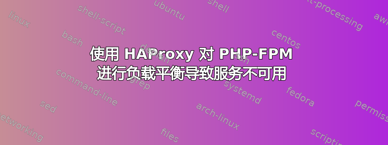 使用 HAProxy 对 PHP-FPM 进行负载平衡导致服务不可用