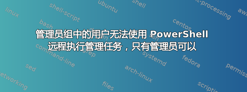 管理员组中的用户无法使用 PowerShell 远程执行管理任务，只有管理员可以