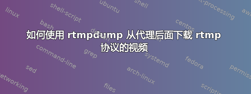 如何使用 rtmpdump 从代理后面下载 rtmp 协议的视频