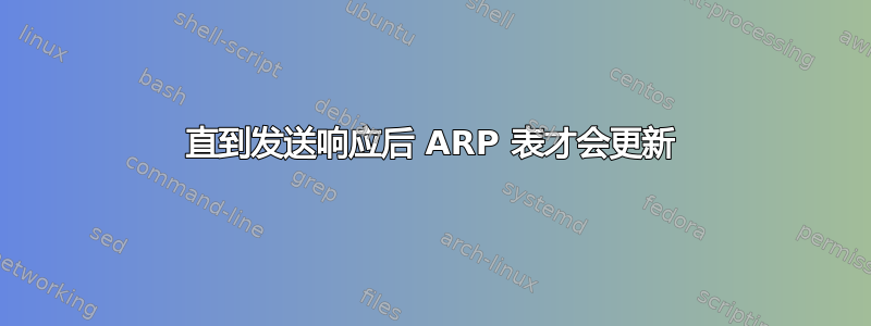 直到发送响应后 ARP 表才会更新