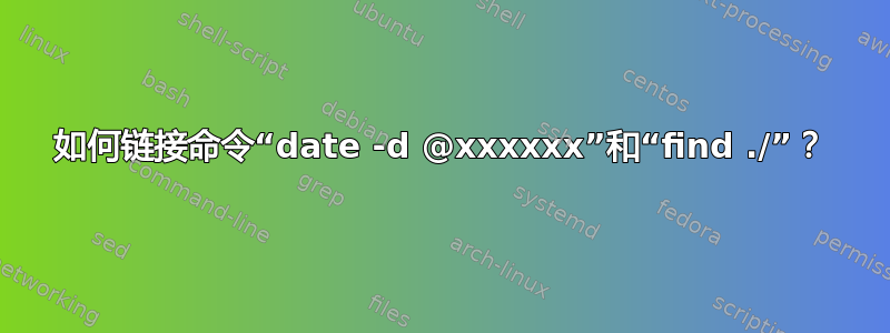 如何链接命令“date -d @xxxxxx”和“find ./”？