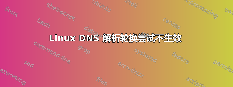 Linux DNS 解析轮换尝试不生效