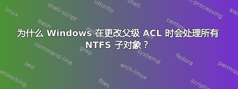 为什么 Windows 在更改父级 ACL 时会处理所有 NTFS 子对象？