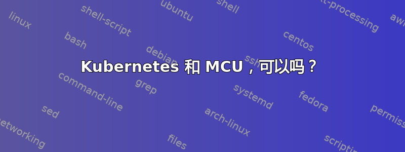 Kubernetes 和 MCU，可以吗？