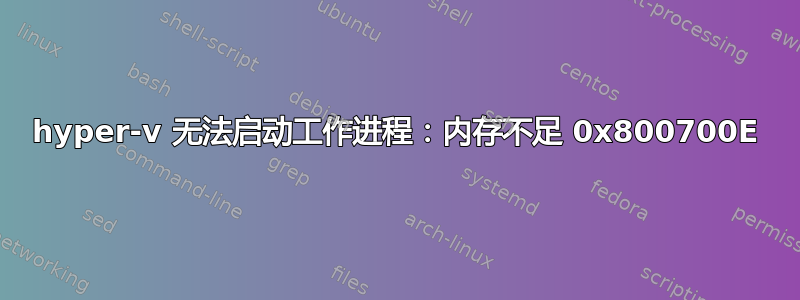 hyper-v 无法启动工作进程：内存不足 0x800700E