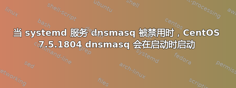 当 systemd 服务 dnsmasq 被禁用时，CentOS 7.5.1804 dnsmasq 会在启动时启动